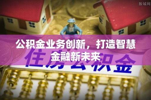 潮安公积金业务创新，打造智慧金融新未来