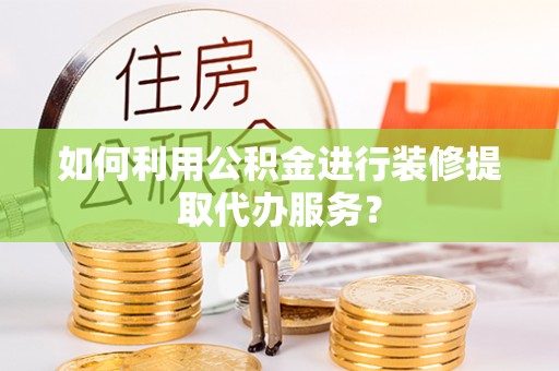 潮安如何利用公积金进行装修提取代办服务？