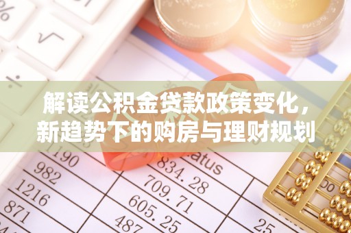 潮安解读公积金贷款政策变化，新趋势下的购房与理财规划