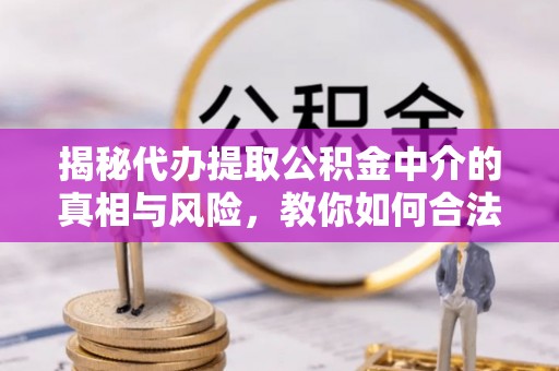 潮安揭秘代办提取公积金中介的真相与风险，教你如何合法合规操作