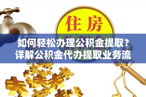 潮安如何轻松办理公积金提取？详解公积金代办提取业务流程与优势