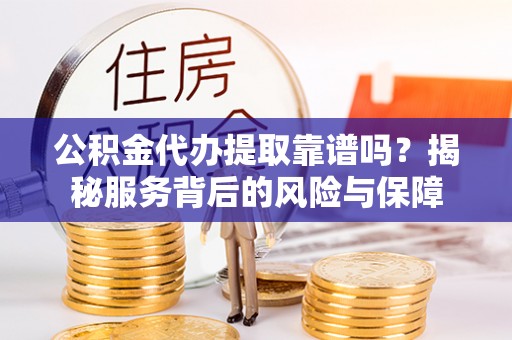潮安公积金代办提取靠谱吗？揭秘服务背后的风险与保障