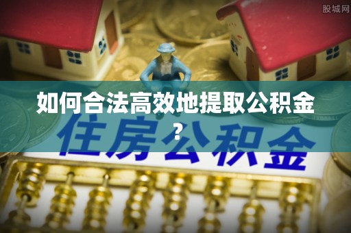 潮安如何合法高效地提取公积金？
