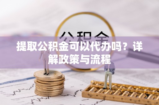 潮安提取公积金可以代办吗？详解政策与流程