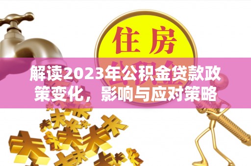 潮安解读2023年公积金贷款政策变化，影响与应对策略
