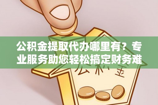 潮安公积金提取代办哪里有？专业服务助您轻松搞定财务难题