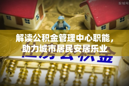 潮安解读公积金管理中心职能，助力城市居民安居乐业