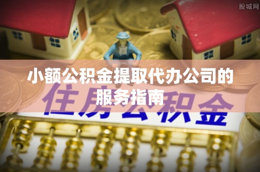 潮安小额公积金提取代办公司的服务指南