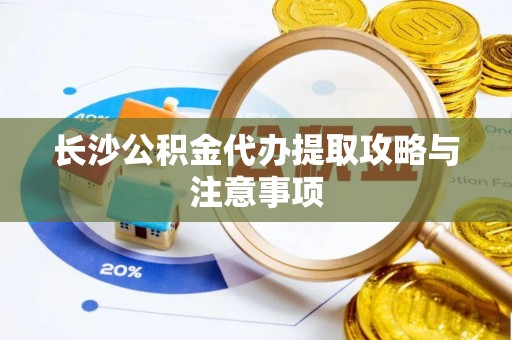 潮安长沙公积金代办提取攻略与注意事项