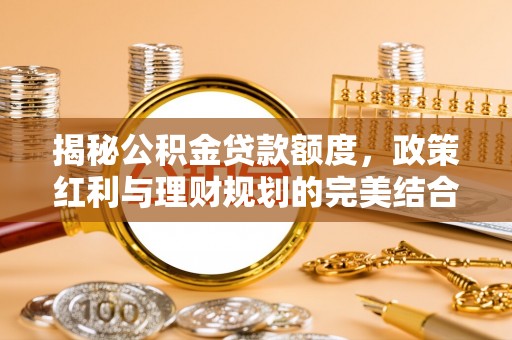 潮安揭秘公积金贷款额度，政策红利与理财规划的完美结合