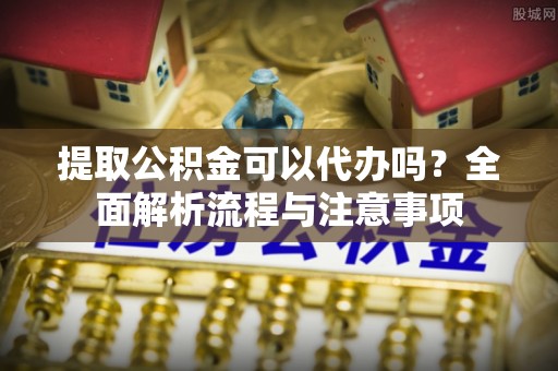 潮安提取公积金可以代办吗？全面解析流程与注意事项