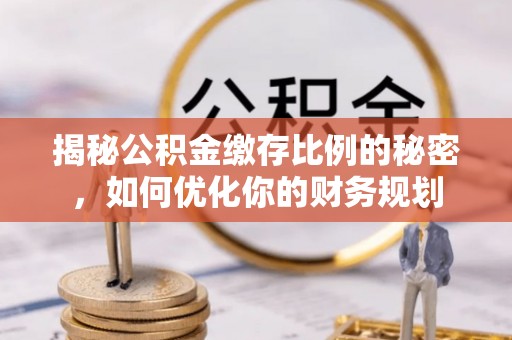潮安揭秘公积金缴存比例的秘密，如何优化你的财务规划