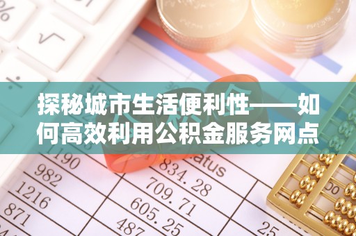 潮安探秘城市生活便利性——如何高效利用公积金服务网点查询工具