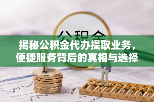 潮安揭秘公积金代办提取业务，便捷服务背后的真相与选择