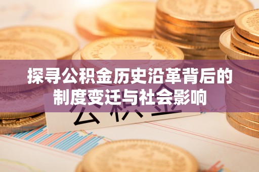 潮安探寻公积金历史沿革背后的制度变迁与社会影响