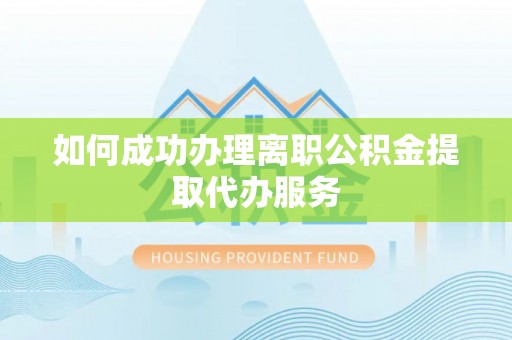 潮安如何成功办理离职公积金提取代办服务