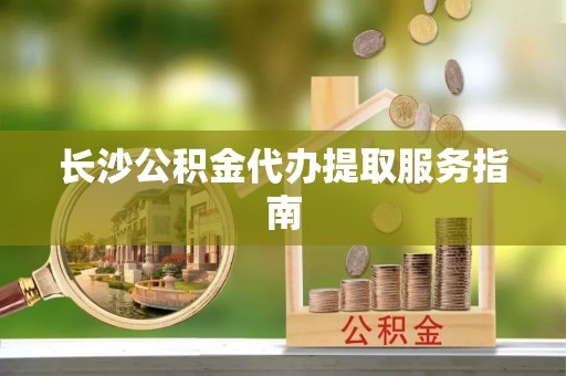 潮安长沙公积金代办提取服务指南