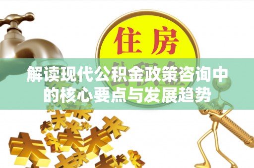 潮安解读现代公积金政策咨询中的核心要点与发展趋势