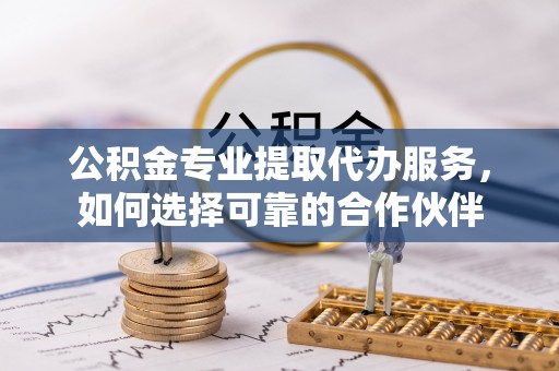 潮安公积金专业提取代办服务，如何选择可靠的合作伙伴