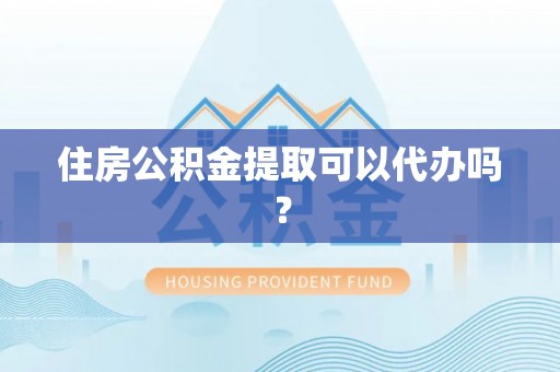 潮安住房公积金提取可以代办吗？