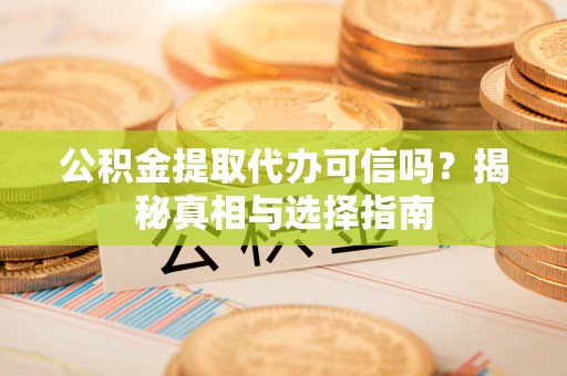 潮安公积金提取代办可信吗？揭秘真相与选择指南