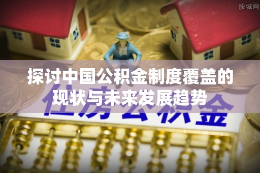 潮安探讨中国公积金制度覆盖的现状与未来发展趋势