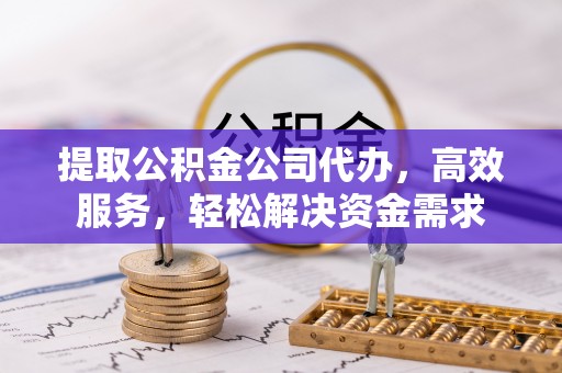 潮安提取公积金公司代办，高效服务，轻松解决资金需求