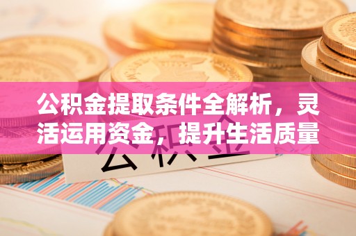 潮安公积金提取条件全解析，灵活运用资金，提升生活质量