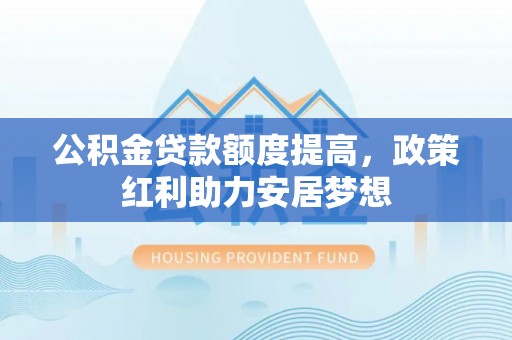 潮安公积金贷款额度提高，政策红利助力安居梦想