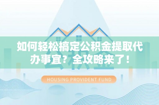潮安如何轻松搞定公积金提取代办事宜？全攻略来了！