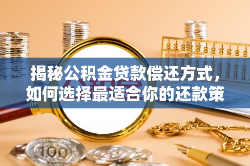 潮安揭秘公积金贷款偿还方式，如何选择最适合你的还款策略？