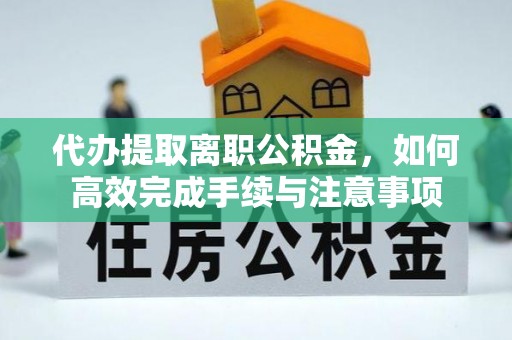潮安代办提取离职公积金，如何高效完成手续与注意事项