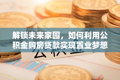 潮安解锁未来家园，如何利用公积金购房贷款实现置业梦想