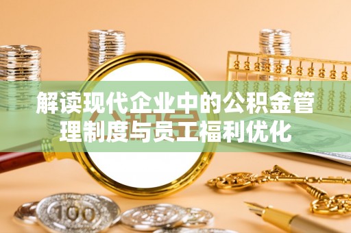 潮安解读现代企业中的公积金管理制度与员工福利优化