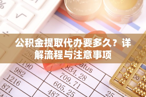 潮安公积金提取代办要多久？详解流程与注意事项