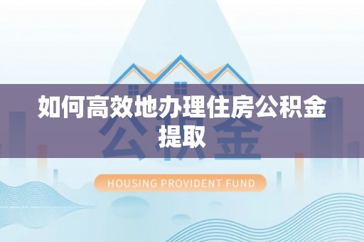 潮安如何高效地办理住房公积金提取