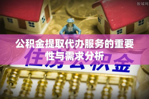 潮安公积金提取代办服务的重要性与需求分析