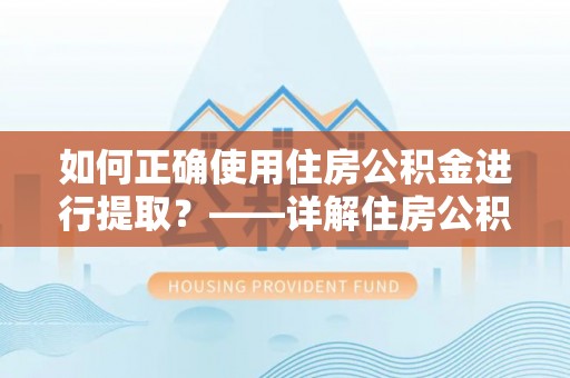 潮安如何正确使用住房公积金进行提取？——详解住房公积金代办提取流程与注意事项