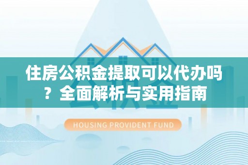 潮安住房公积金提取可以代办吗？全面解析与实用指南