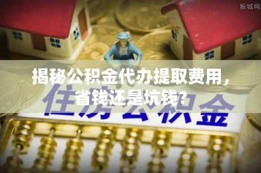 潮安揭秘公积金代办提取费用，省钱还是坑钱？