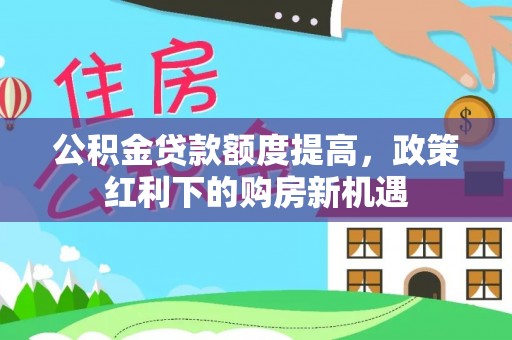 潮安公积金贷款额度提高，政策红利下的购房新机遇