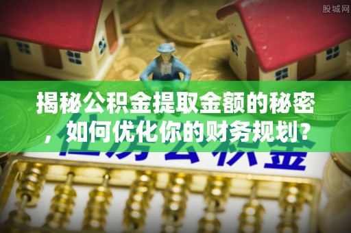 潮安揭秘公积金提取金额的秘密，如何优化你的财务规划？