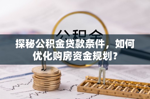 潮安探秘公积金贷款条件，如何优化购房资金规划？