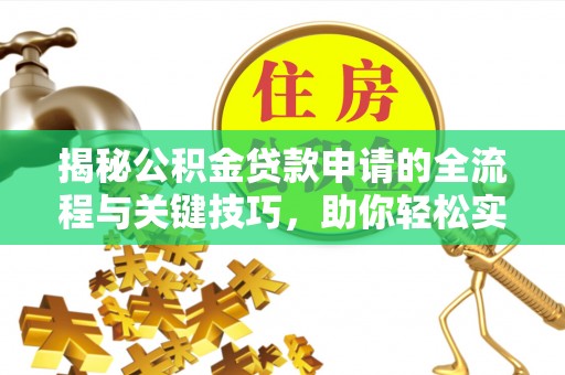 潮安揭秘公积金贷款申请的全流程与关键技巧，助你轻松实现购房梦想