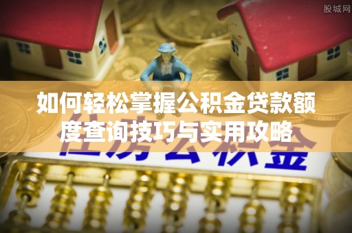 潮安如何轻松掌握公积金贷款额度查询技巧与实用攻略