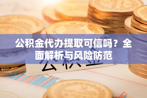 潮安公积金代办提取可信吗？全面解析与风险防范