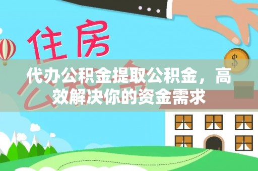 潮安代办公积金提取公积金，高效解决你的资金需求