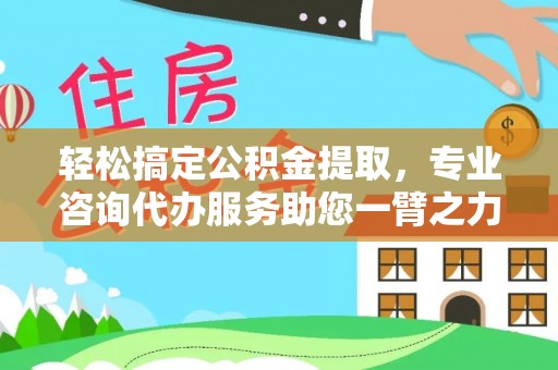潮安轻松搞定公积金提取，专业咨询代办服务助您一臂之力