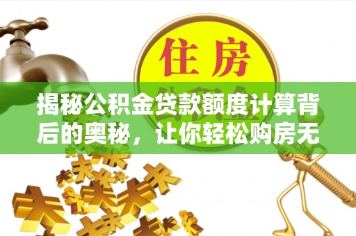 潮安揭秘公积金贷款额度计算背后的奥秘，让你轻松购房无忧！