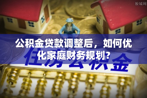 潮安公积金贷款调整后，如何优化家庭财务规划？